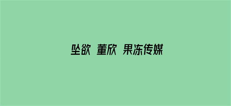 坠欲 董欣 果冻传媒下集视频